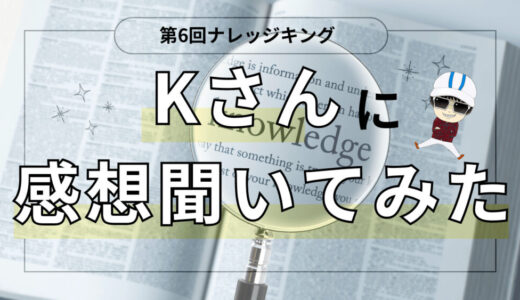 第6回ナレッジキングのKさんに感想ききました！！